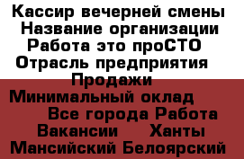 Кассир вечерней смены › Название организации ­ Работа-это проСТО › Отрасль предприятия ­ Продажи › Минимальный оклад ­ 18 000 - Все города Работа » Вакансии   . Ханты-Мансийский,Белоярский г.